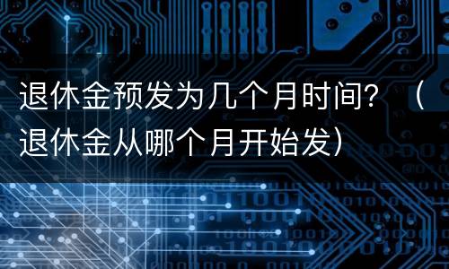 退休金预发为几个月时间？（退休金从哪个月开始发）