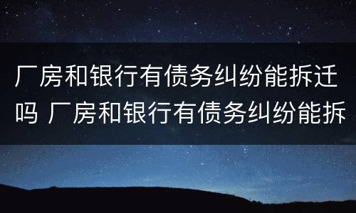 厂房和银行有债务纠纷能拆迁吗 厂房和银行有债务纠纷能拆迁吗怎么赔偿