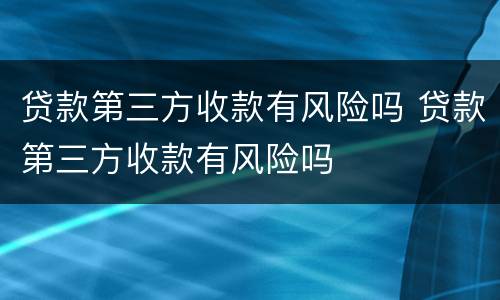 贷款第三方收款有风险吗 贷款第三方收款有风险吗