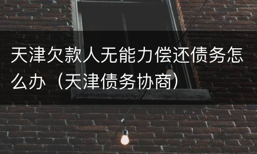 天津欠款人无能力偿还债务怎么办（天津债务协商）