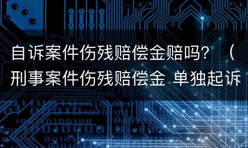 自诉案件伤残赔偿金赔吗？（刑事案件伤残赔偿金 单独起诉）
