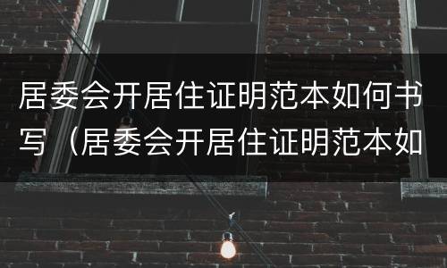 居委会开居住证明范本如何书写（居委会开居住证明范本如何书写图片）