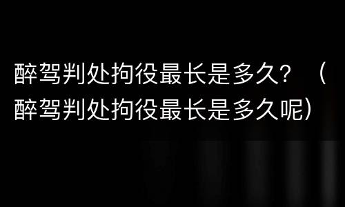 醉驾判处拘役最长是多久？（醉驾判处拘役最长是多久呢）
