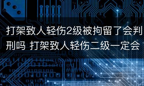 打架致人轻伤2级被拘留了会判刑吗 打架致人轻伤二级一定会被判刑吗