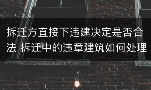拆迁方直接下违建决定是否合法 拆迁中的违章建筑如何处理