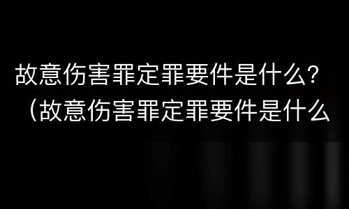 故意伤害罪定罪要件是什么？（故意伤害罪定罪要件是什么意思）