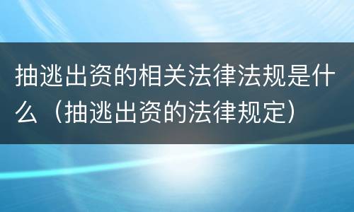 抽逃出资的相关法律法规是什么（抽逃出资的法律规定）