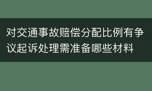 对交通事故赔偿分配比例有争议起诉处理需准备哪些材料
