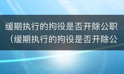 缓期执行的拘役是否开除公职（缓期执行的拘役是否开除公职了）