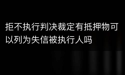 拒不执行判决裁定有抵押物可以列为失信被执行人吗