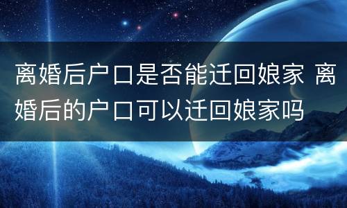 离婚后户口是否能迁回娘家 离婚后的户口可以迁回娘家吗