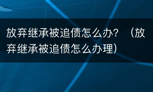 放弃继承被追债怎么办？（放弃继承被追债怎么办理）