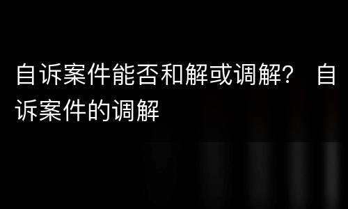 自诉案件能否和解或调解？ 自诉案件的调解