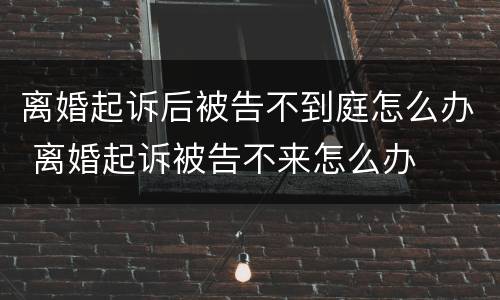 离婚起诉后被告不到庭怎么办 离婚起诉被告不来怎么办