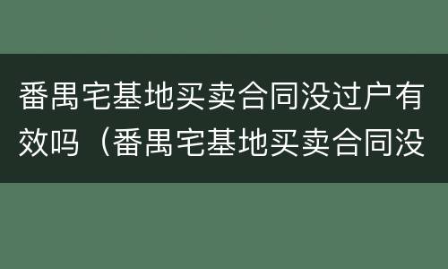 番禺宅基地买卖合同没过户有效吗（番禺宅基地买卖合同没过户有效吗）