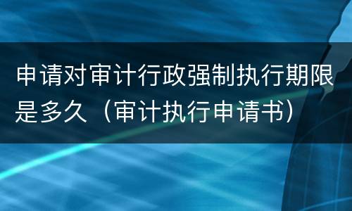 申请对审计行政强制执行期限是多久（审计执行申请书）