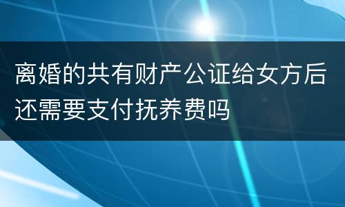 离婚的共有财产公证给女方后还需要支付抚养费吗