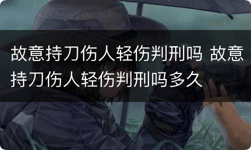 故意持刀伤人轻伤判刑吗 故意持刀伤人轻伤判刑吗多久