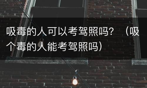 吸毒的人可以考驾照吗？（吸个毒的人能考驾照吗）