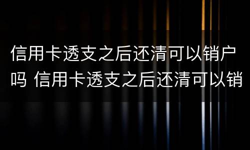 信用卡透支之后还清可以销户吗 信用卡透支之后还清可以销户吗