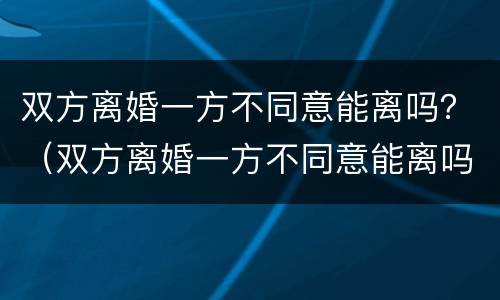 双方离婚一方不同意能离吗？（双方离婚一方不同意能离吗）