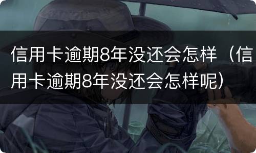 信用卡逾期8年没还会怎样（信用卡逾期8年没还会怎样呢）