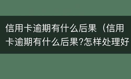 信用卡逾期有什么后果（信用卡逾期有什么后果?怎样处理好?）