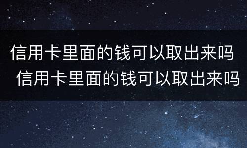 信用卡里面的钱可以取出来吗 信用卡里面的钱可以取出来吗安全吗
