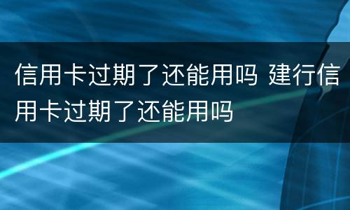 信用卡过期了还能用吗 建行信用卡过期了还能用吗