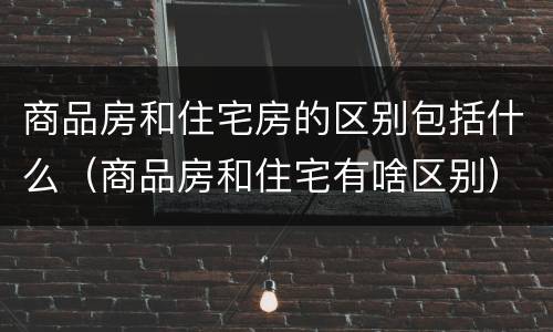 商品房和住宅房的区别包括什么（商品房和住宅有啥区别）
