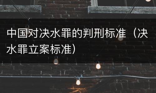 中国对决水罪的判刑标准（决水罪立案标准）
