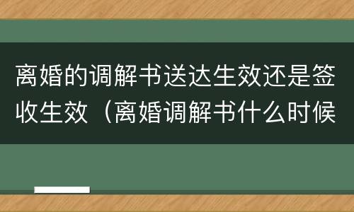 离婚的调解书送达生效还是签收生效（离婚调解书什么时候送达）