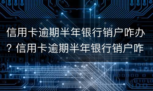 信用卡逾期半年银行销户咋办? 信用卡逾期半年银行销户咋办理