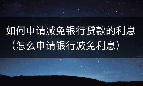 如何申请减免银行贷款的利息（怎么申请银行减免利息）