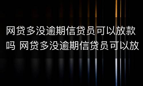网贷多没逾期信贷员可以放款吗 网贷多没逾期信贷员可以放款吗安全吗