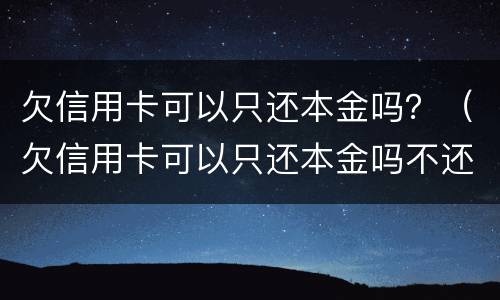 欠信用卡可以只还本金吗？（欠信用卡可以只还本金吗不还本息）