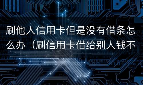 刷他人信用卡但是没有借条怎么办（刷信用卡借给别人钱不还怎么办）