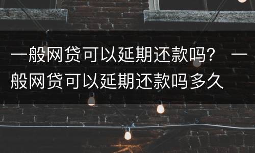 一般网贷可以延期还款吗？ 一般网贷可以延期还款吗多久