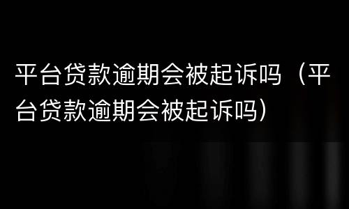 平台贷款逾期会被起诉吗（平台贷款逾期会被起诉吗）