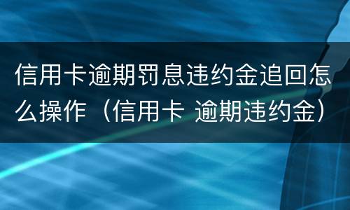 信用卡逾期罚息违约金追回怎么操作（信用卡 逾期违约金）