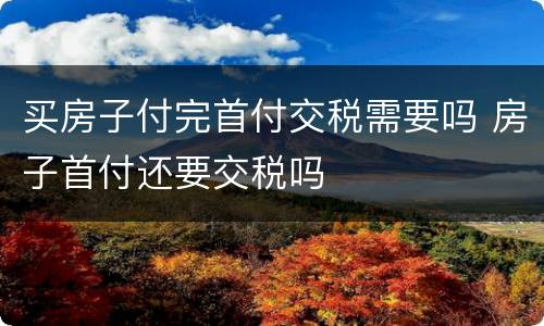 买房子付完首付交税需要吗 房子首付还要交税吗