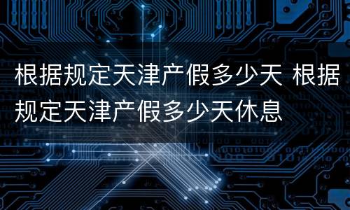 根据规定天津产假多少天 根据规定天津产假多少天休息