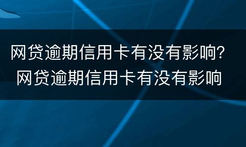 网贷逾期信用卡有没有影响？ 网贷逾期信用卡有没有影响