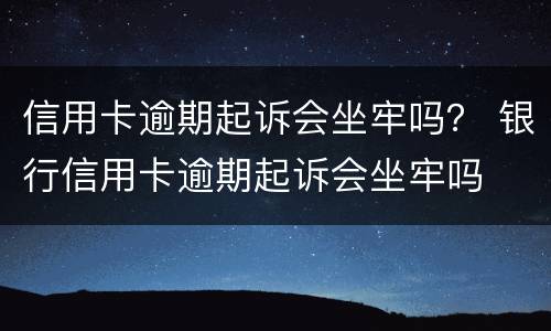 信用卡逾期起诉会坐牢吗？ 银行信用卡逾期起诉会坐牢吗