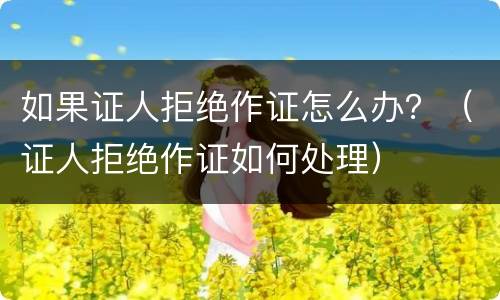 如果证人拒绝作证怎么办？（证人拒绝作证如何处理）