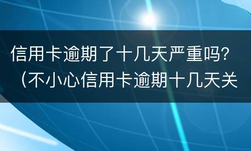 信用卡逾期了十几天严重吗？（不小心信用卡逾期十几天关系大吗）