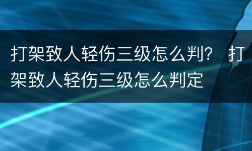 打架致人轻伤三级怎么判？ 打架致人轻伤三级怎么判定