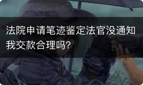 法院申请笔迹鉴定法官没通知我交款合理吗？