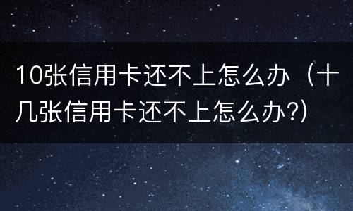 10张信用卡还不上怎么办（十几张信用卡还不上怎么办?）