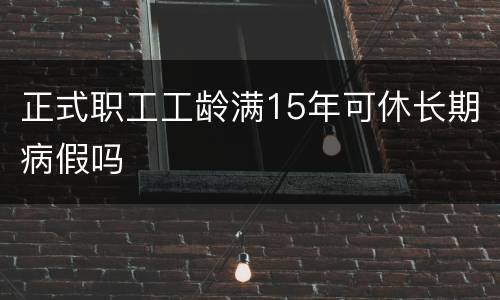 正式职工工龄满15年可休长期病假吗
